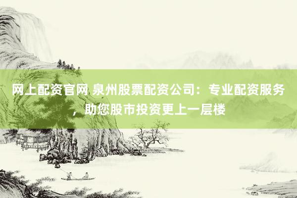 网上配资官网 泉州股票配资公司：专业配资服务，助您股市投资更上一层楼