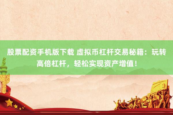 股票配资手机版下载 虚拟币杠杆交易秘籍：玩转高倍杠杆，轻松实现资产增值！