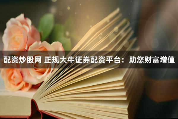 配资炒股网 正规大牛证券配资平台：助您财富增值