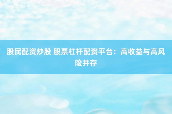 股民配资炒股 股票杠杆配资平台：高收益与高风险并存