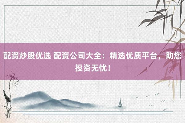 配资炒股优选 配资公司大全：精选优质平台，助您投资无忧！