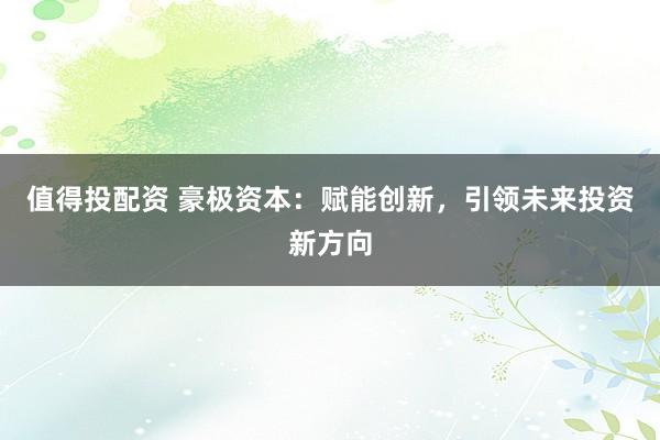 值得投配资 豪极资本：赋能创新，引领未来投资新方向