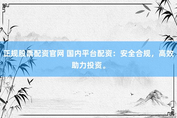 正规股票配资官网 国内平台配资：安全合规，高效助力投资。