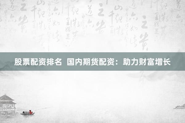 股票配资排名 国内期货配资:助力财富增长