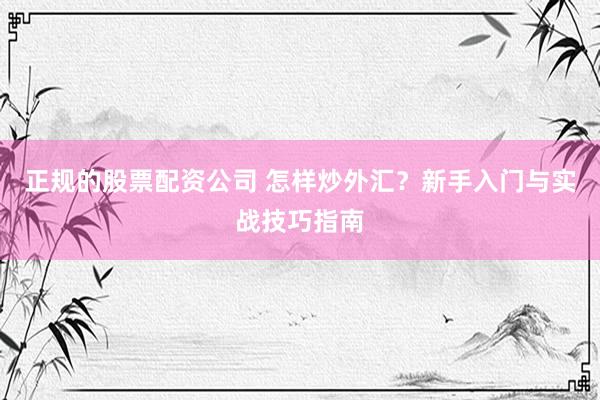 正规的股票配资公司 怎样炒外汇？新手入门与实战技巧指南