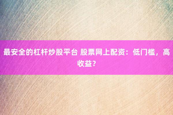 最安全的杠杆炒股平台 股票网上配资：低门槛，高收益？