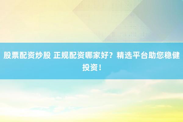 股票配资炒股 正规配资哪家好?精选平台助您稳健投资!