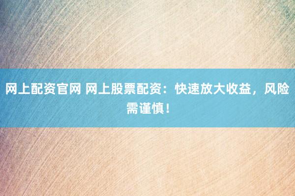 网上配资官网 网上股票配资：快速放大收益，风险需谨慎！