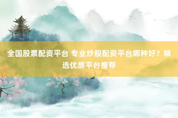 全国股票配资平台 专业炒股配资平台哪种好？精选优质平台推荐