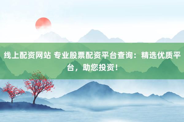 线上配资网站 专业股票配资平台查询：精选优质平台，助您投资！