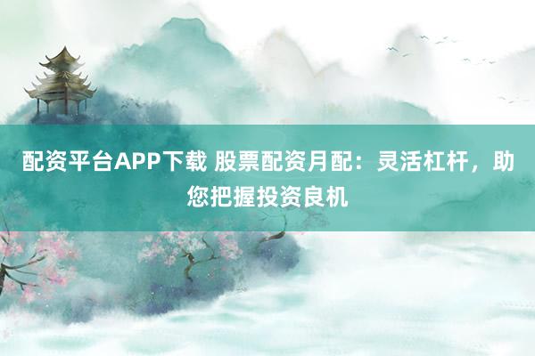 配资平台APP下载 股票配资月配:灵活杠杆,助您把握投资良机