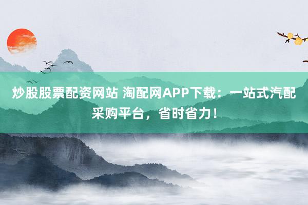 炒股股票配资网站 淘配网APP下载：一站式汽配采购平台，省时省力！