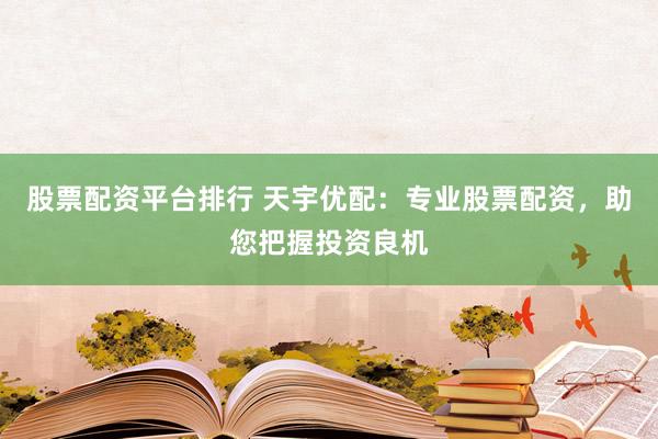 股票配资平台排行 天宇优配：专业股票配资，助您把握投资良机