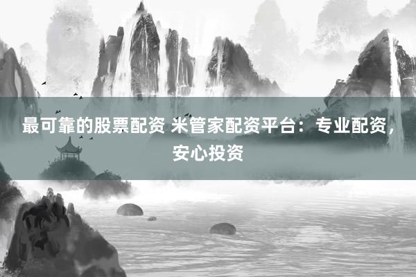 最可靠的股票配资 米管家配资平台：专业配资，安心投资
