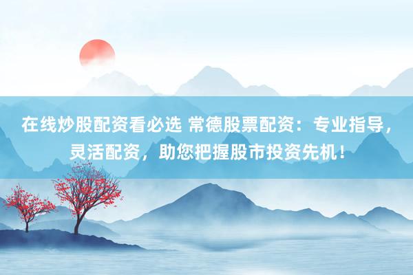 在线炒股配资看必选 常德股票配资：专业指导，灵活配资，助您把握股市投资先机！