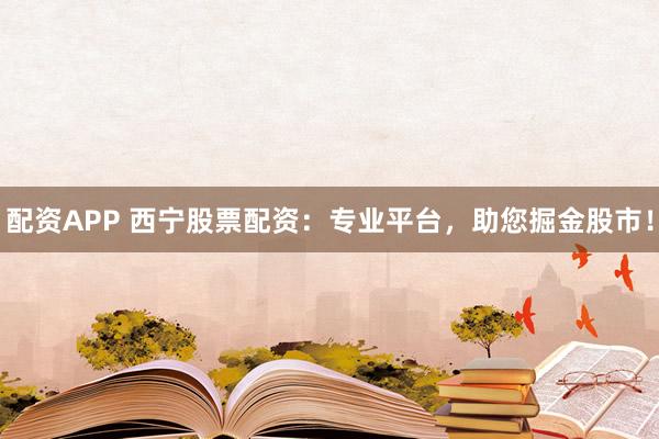 配资APP 西宁股票配资：专业平台，助您掘金股市！