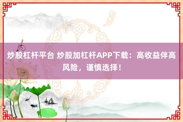 炒股杠杆平台 炒股加杠杆APP下载:高收益伴高风险,谨慎选择!