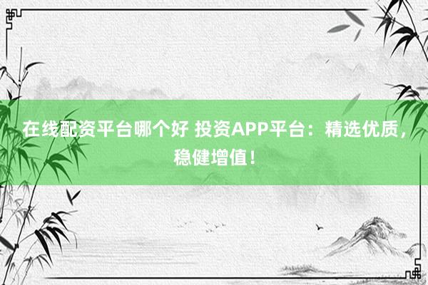 在线配资平台哪个好 投资APP平台：精选优质，稳健增值！