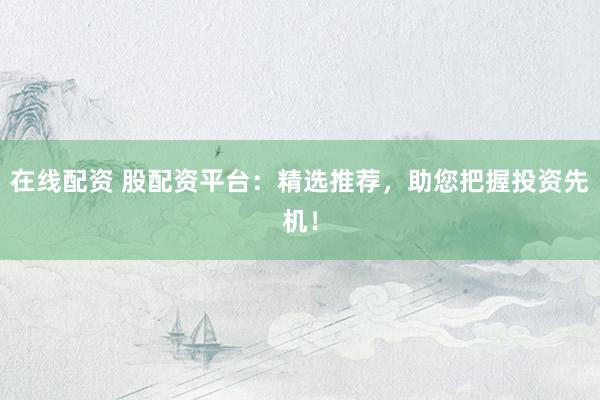 在线配资 股配资平台：精选推荐，助您把握投资先机！