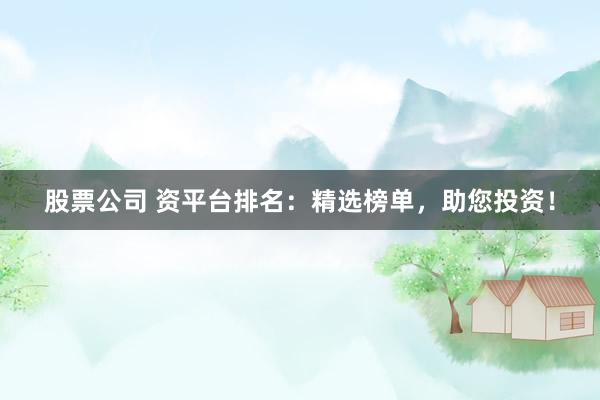 股票公司 资平台排名：精选榜单，助您投资！