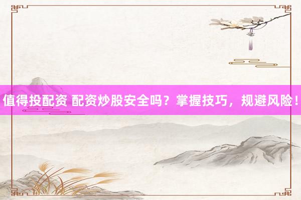 值得投配资 配资炒股安全吗?掌握技巧,规避风险!