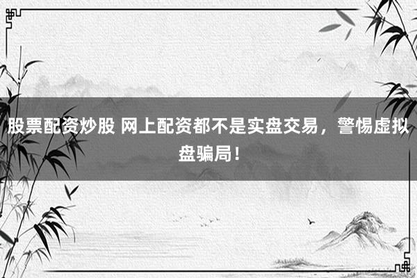 股票配资炒股 网上配资都不是实盘交易，警惕虚拟盘骗局！