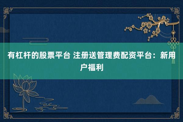 有杠杆的股票平台 注册送管理费配资平台:新用户福利
