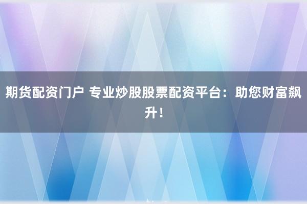 期货配资门户 专业炒股股票配资平台：助您财富飙升！