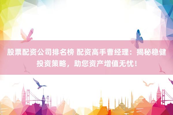 股票配资公司排名榜 配资高手曹经理：揭秘稳健投资策略，助您资产增值无忧！