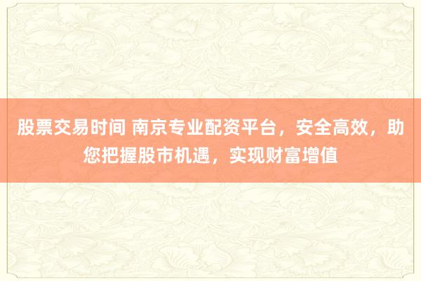 股票交易时间 南京专业配资平台,安全高效,助您把握股市机遇,实现财富增值