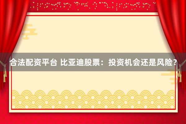 合法配资平台 比亚迪股票：投资机会还是风险？
