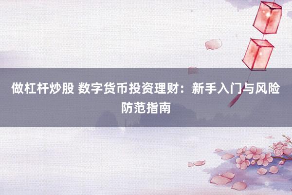 做杠杆炒股 数字货币投资理财：新手入门与风险防范指南