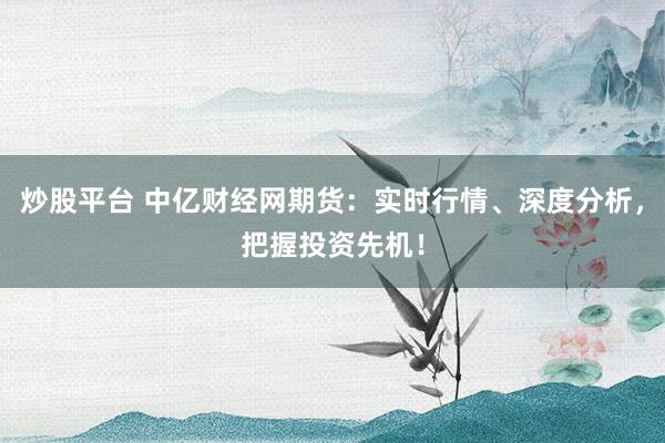 炒股平台 中亿财经网期货：实时行情、深度分析，把握投资先机！
