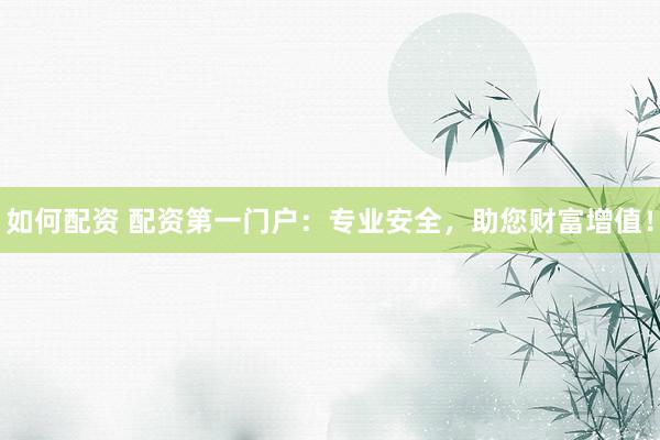 如何配资 配资第一门户：专业安全，助您财富增值！