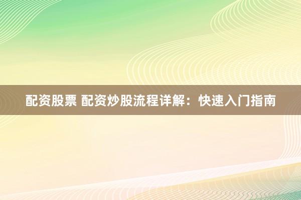 配资股票 配资炒股流程详解：快速入门指南