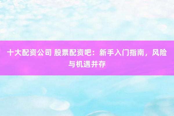 十大配资公司 股票配资吧：新手入门指南，风险与机遇并存