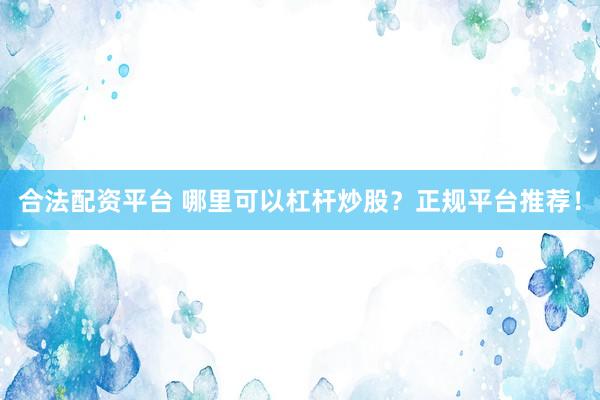 合法配资平台 哪里可以杠杆炒股？正规平台推荐！