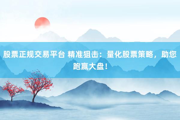 股票正规交易平台 精准狙击：量化股票策略，助您跑赢大盘！