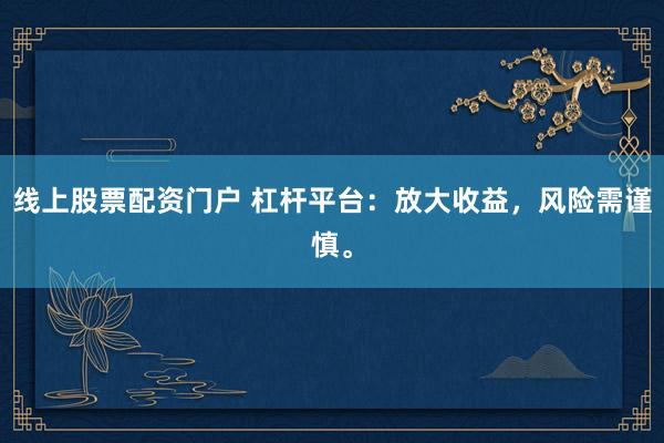 线上股票配资门户 杠杆平台：放大收益，风险需谨慎。