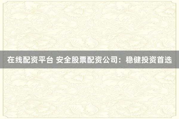 在线配资平台 安全股票配资公司：稳健投资首选