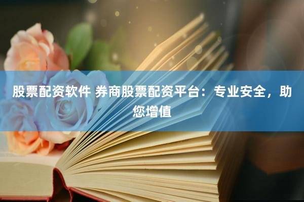 股票配资软件 券商股票配资平台：专业安全，助您增值