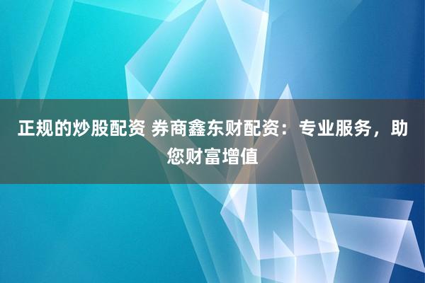 正规的炒股配资 券商鑫东财配资：专业服务，助您财富增值