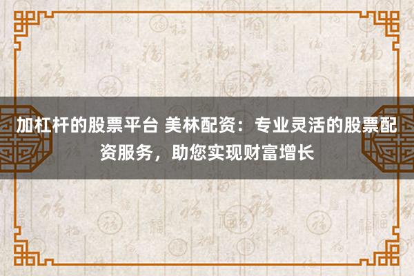 加杠杆的股票平台 美林配资:专业灵活的股票配资服务,助您实现财富增长